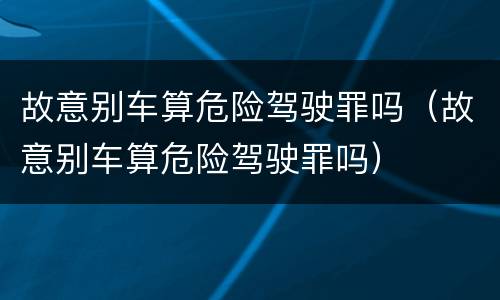 故意别车算危险驾驶罪吗（故意别车算危险驾驶罪吗）