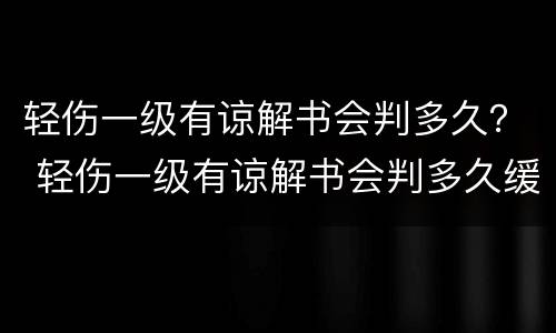 轻伤一级有谅解书会判多久？ 轻伤一级有谅解书会判多久缓刑