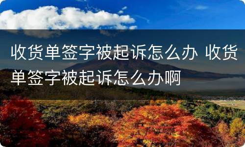 收货单签字被起诉怎么办 收货单签字被起诉怎么办啊