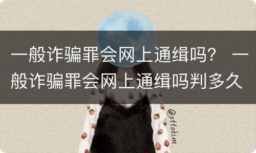 一般诈骗罪会网上通缉吗？ 一般诈骗罪会网上通缉吗判多久