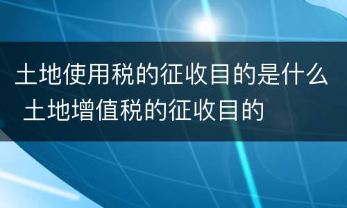 土地使用税的征收目的是什么 土地增值税的征收目的