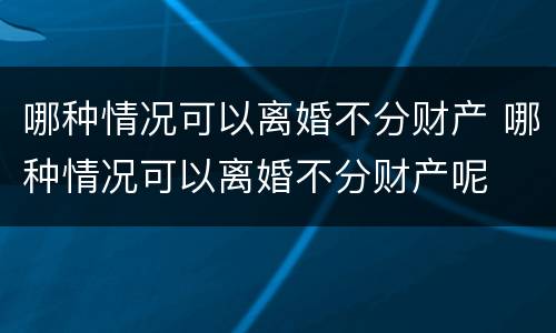 哪种情况可以离婚不分财产 哪种情况可以离婚不分财产呢