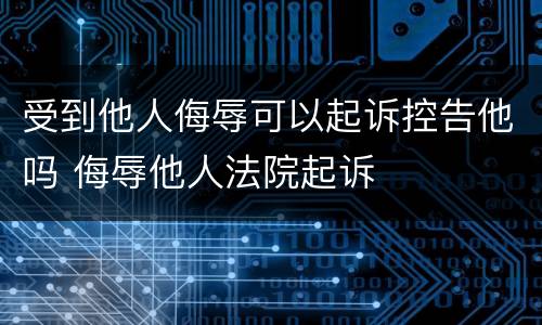 受到他人侮辱可以起诉控告他吗 侮辱他人法院起诉