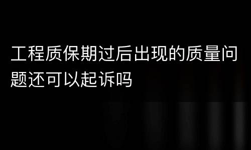 工程质保期过后出现的质量问题还可以起诉吗