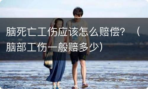 脑死亡工伤应该怎么赔偿？（脑部工伤一般赔多少）