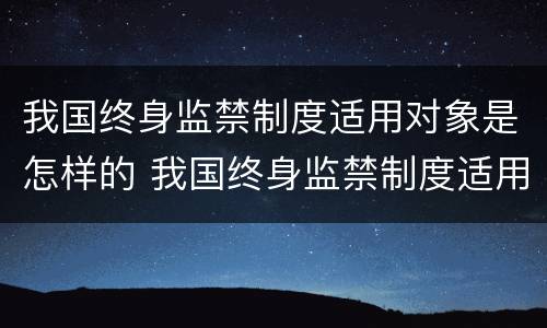 我国终身监禁制度适用对象是怎样的 我国终身监禁制度适用对象是怎样的一个