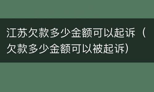 江苏欠款多少金额可以起诉（欠款多少金额可以被起诉）