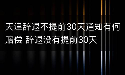 天津辞退不提前30天通知有何赔偿 辞退没有提前30天