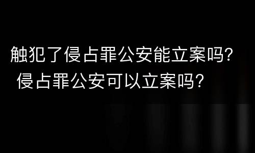 触犯了侵占罪公安能立案吗？ 侵占罪公安可以立案吗?