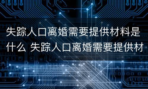 失踪人口离婚需要提供材料是什么 失踪人口离婚需要提供材料是什么证据