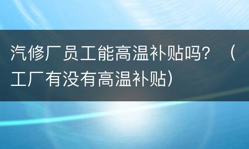 汽修厂员工能高温补贴吗？（工厂有没有高温补贴）