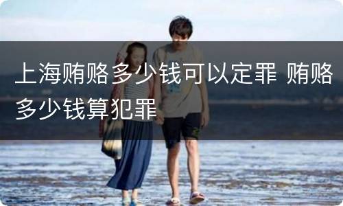 上海贿赂多少钱可以定罪 贿赂多少钱算犯罪