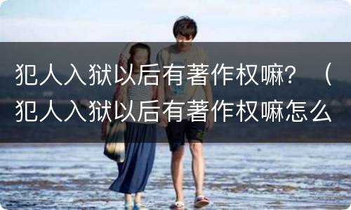 犯人入狱以后有著作权嘛？（犯人入狱以后有著作权嘛怎么办）