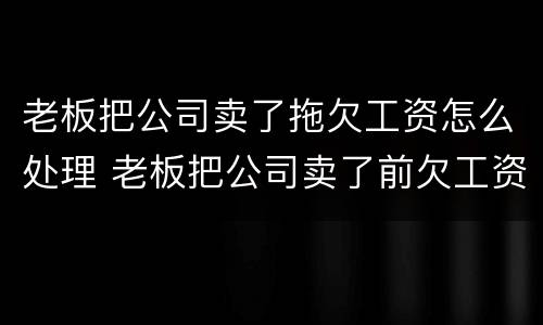 老板把公司卖了拖欠工资怎么处理 老板把公司卖了前欠工资怎么要