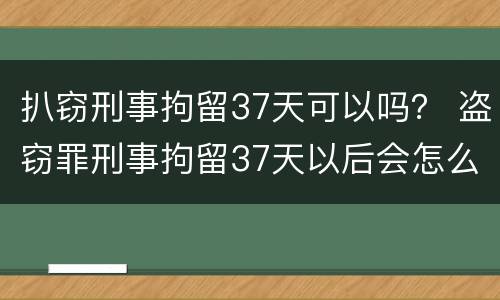 扒窃刑事拘留37天可以吗？ 盗窃罪刑事拘留37天以后会怎么样