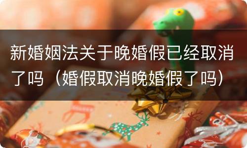 新婚姻法关于晚婚假已经取消了吗（婚假取消晚婚假了吗）