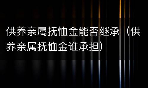 供养亲属抚恤金能否继承（供养亲属抚恤金谁承担）