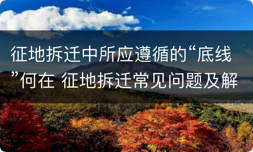 征地拆迁中所应遵循的“底线”何在 征地拆迁常见问题及解决办法