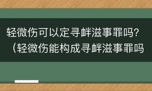 轻微伤可以定寻衅滋事罪吗？（轻微伤能构成寻衅滋事罪吗）