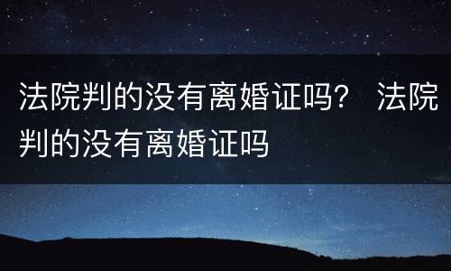 法院判的没有离婚证吗？ 法院判的没有离婚证吗