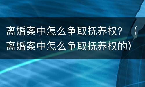 离婚案中怎么争取抚养权？（离婚案中怎么争取抚养权的）
