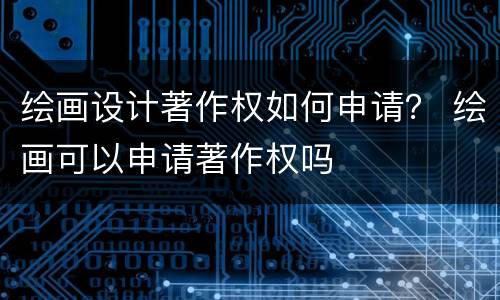 绘画设计著作权如何申请？ 绘画可以申请著作权吗