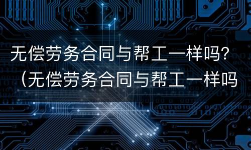 无偿劳务合同与帮工一样吗？（无偿劳务合同与帮工一样吗）