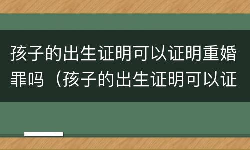 孩子的出生证明可以证明重婚罪吗（孩子的出生证明可以证明重婚罪吗怎么写）
