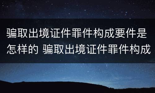 骗取出境证件罪件构成要件是怎样的 骗取出境证件罪件构成要件是怎样的罪名