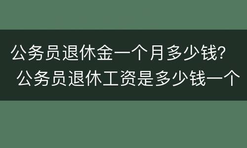 公务员退休金一个月多少钱？ 公务员退休工资是多少钱一个月