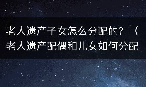 老人遗产子女怎么分配的？（老人遗产配偶和儿女如何分配）