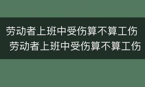 劳动者上班中受伤算不算工伤 劳动者上班中受伤算不算工伤呢