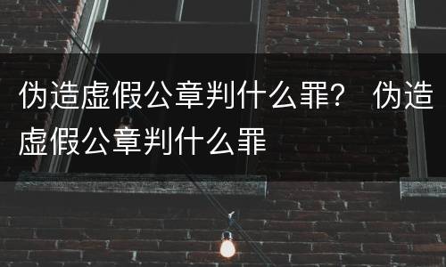 伪造虚假公章判什么罪？ 伪造虚假公章判什么罪