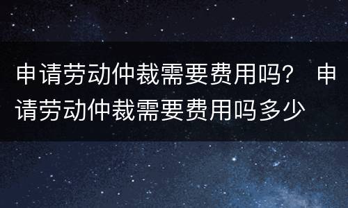申请劳动仲裁需要费用吗？ 申请劳动仲裁需要费用吗多少