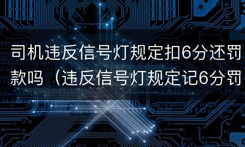 司机违反信号灯规定扣6分还罚款吗（违反信号灯规定记6分罚款吗?）