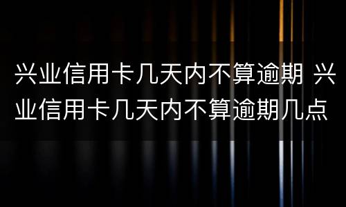 兴业信用卡几天内不算逾期 兴业信用卡几天内不算逾期几点