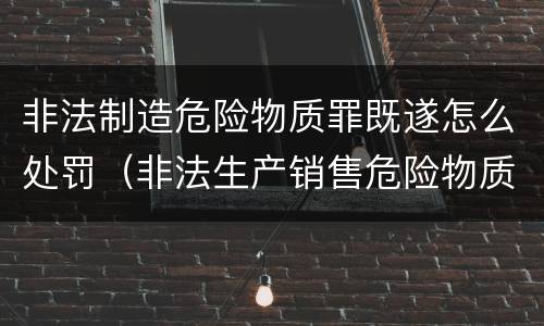 非法制造危险物质罪既遂怎么处罚（非法生产销售危险物质罪）