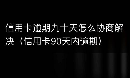 信用卡逾期九十天怎么协商解决（信用卡90天内逾期）