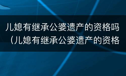 儿媳有继承公婆遗产的资格吗（儿媳有继承公婆遗产的资格吗怎么办）