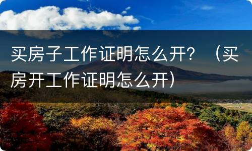 买房子工作证明怎么开？（买房开工作证明怎么开）