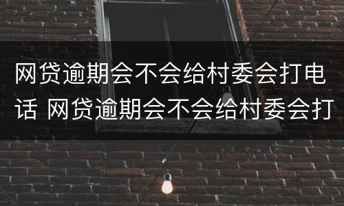 网贷逾期会不会给村委会打电话 网贷逾期会不会给村委会打电话催收