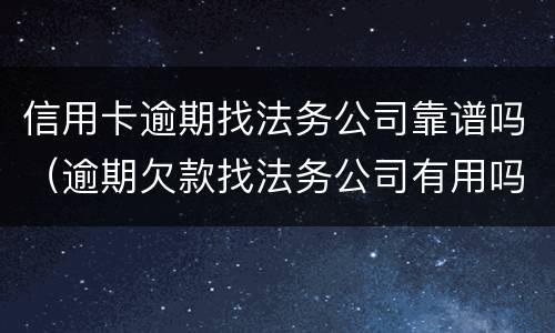 信用卡逾期找法务公司靠谱吗（逾期欠款找法务公司有用吗）