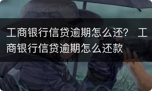 工商银行信贷逾期怎么还？ 工商银行信贷逾期怎么还款