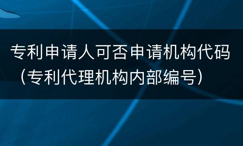 专利申请人可否申请机构代码（专利代理机构内部编号）