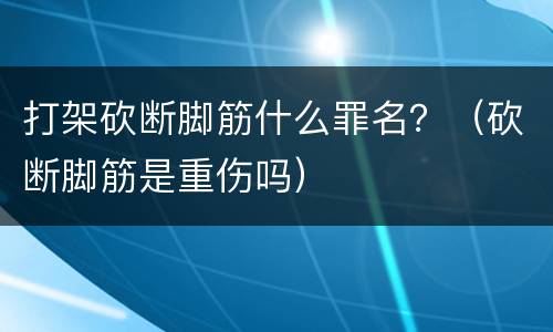 打架砍断脚筋什么罪名？（砍断脚筋是重伤吗）