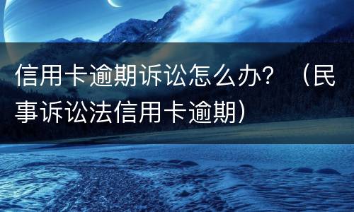 信用卡逾期诉讼怎么办？（民事诉讼法信用卡逾期）