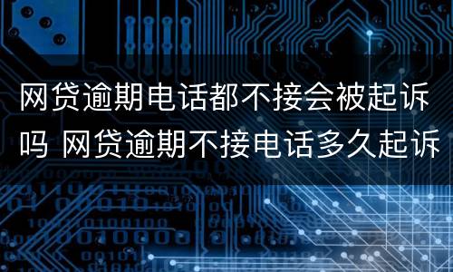 网贷逾期电话都不接会被起诉吗 网贷逾期不接电话多久起诉