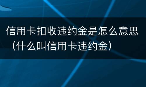 信用卡扣收违约金是怎么意思（什么叫信用卡违约金）