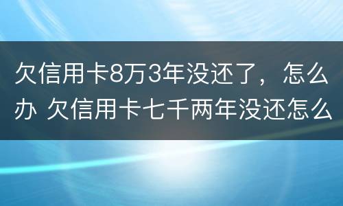 欠信用卡8万3年没还了，怎么办 欠信用卡七千两年没还怎么办