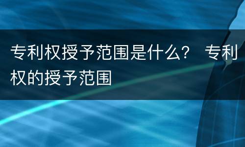专利权授予范围是什么？ 专利权的授予范围